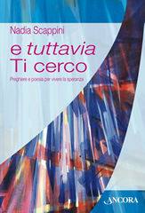 SCAPPINI NADIA, E tuttavia ti cerco. Preghiere e poesia per vivere