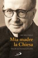 DOLZ MICHELE, Mia madre la chiesa. Vita di Josemaria Escriv�