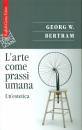 BERTRAM GEORG W., Larte come prassi umana. un