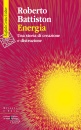 BATTISTON ROBERTO, Energia  Una storia di creazione e distruzione