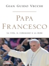 VECCHI GIAN GUIDO, Papa Francesco La vita, il coraggio e la fede